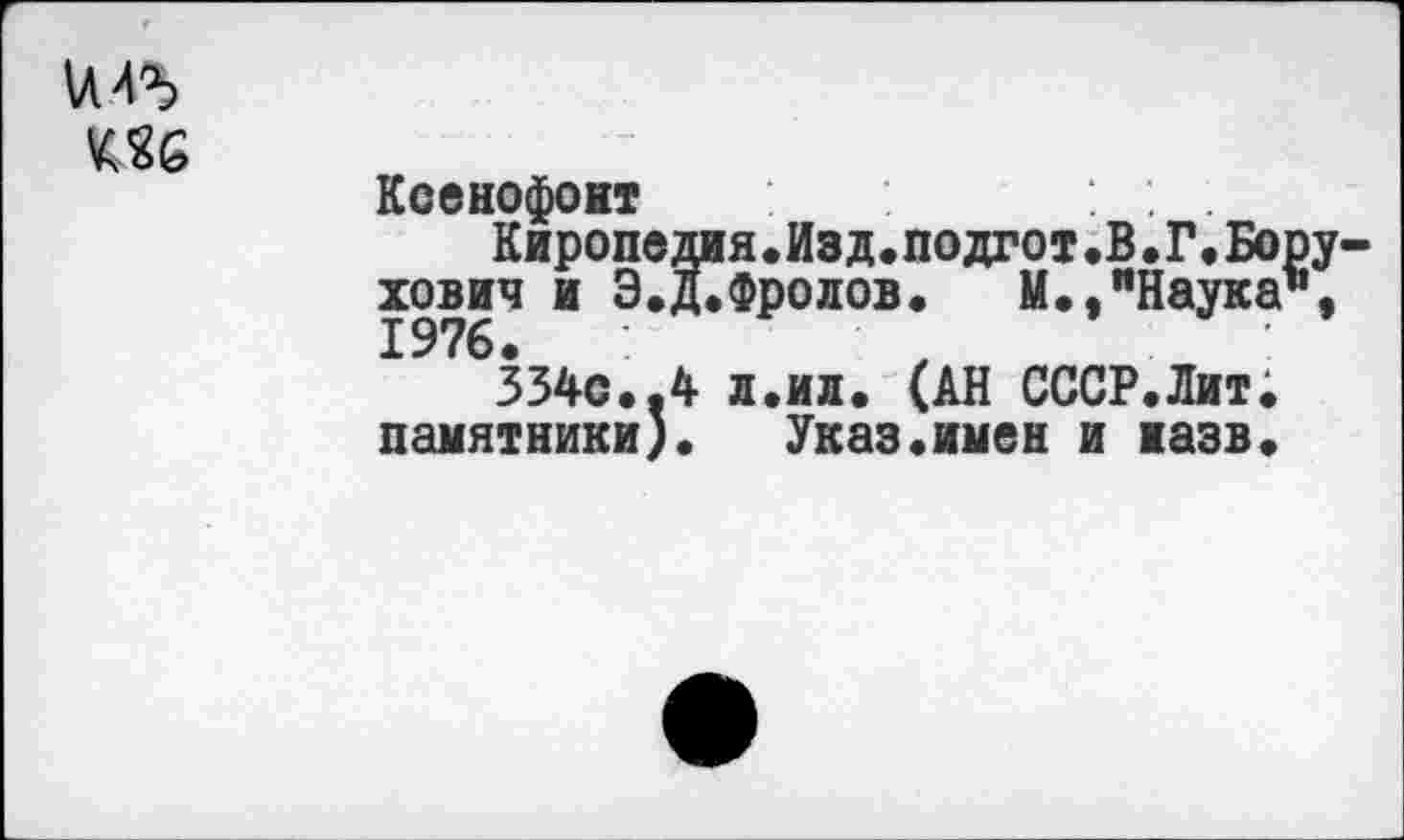 ﻿VI4^
Об
Ксенофонт
Киропедия.Изд.подгот.В.Г.Б хович и Э.Д.Фролов. М.."Наук 1976.	-
334с.,4 л.ил. (АН СССР.Лит памятники).	Указ«имен и назв